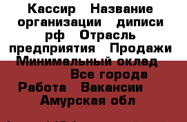 Кассир › Название организации ­ диписи.рф › Отрасль предприятия ­ Продажи › Минимальный оклад ­ 22 000 - Все города Работа » Вакансии   . Амурская обл.